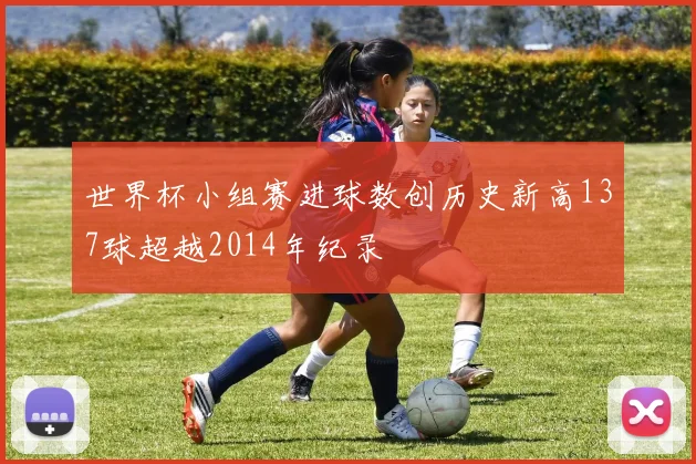 世界杯小组赛进球数创历史新高137球超越2014年纪录