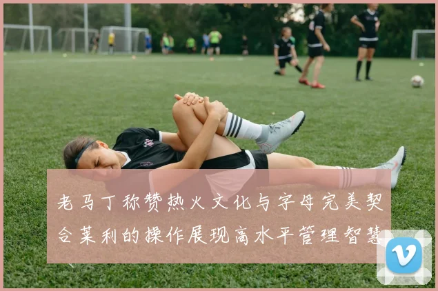 老马丁称赞热火文化与字母完美契合莱利的操作展现高水平管理智慧