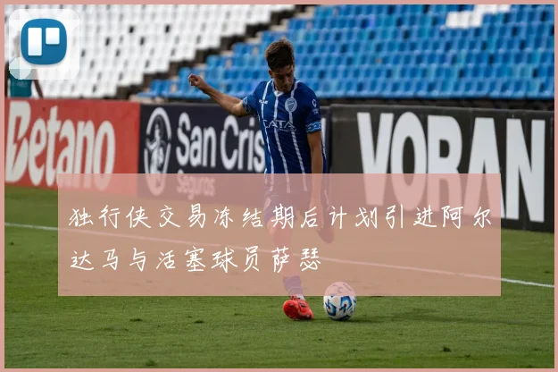 独行侠交易冻结期后计划引进阿尔达马与活塞球员萨瑟