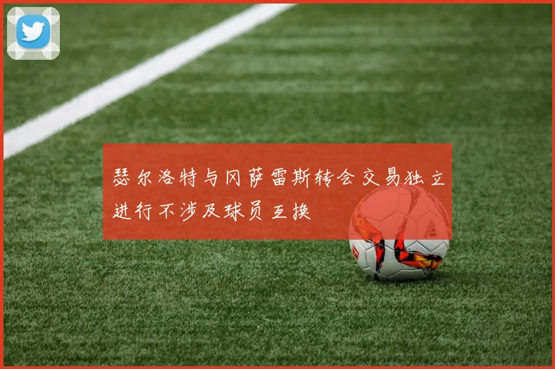 瑟尔洛特与冈萨雷斯转会交易独立进行不涉及球员互换