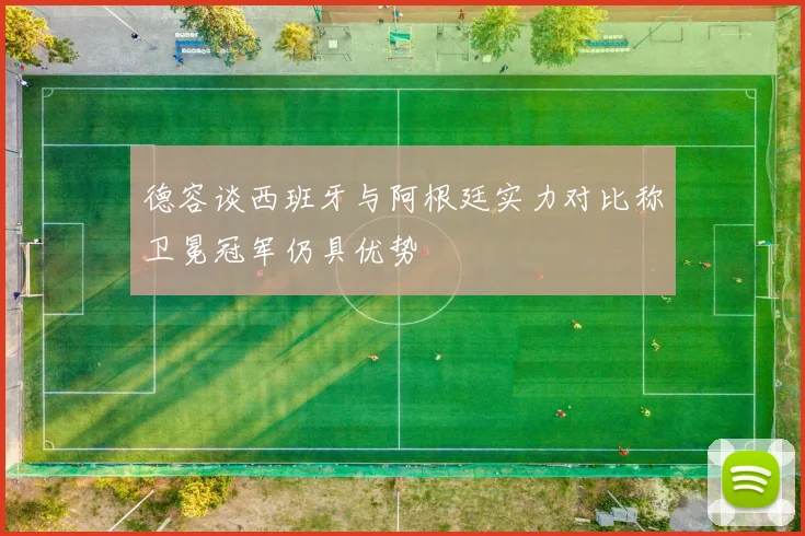 德容谈西班牙与阿根廷实力对比称卫冕冠军仍具优势