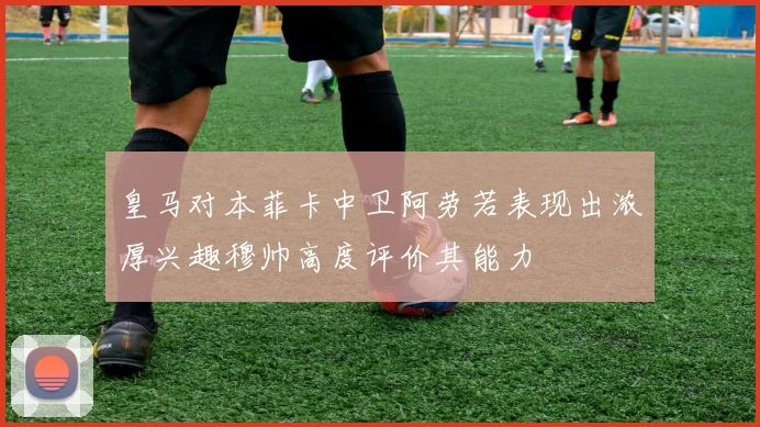 皇马对本菲卡中卫阿劳若表现出浓厚兴趣穆帅高度评价其能力