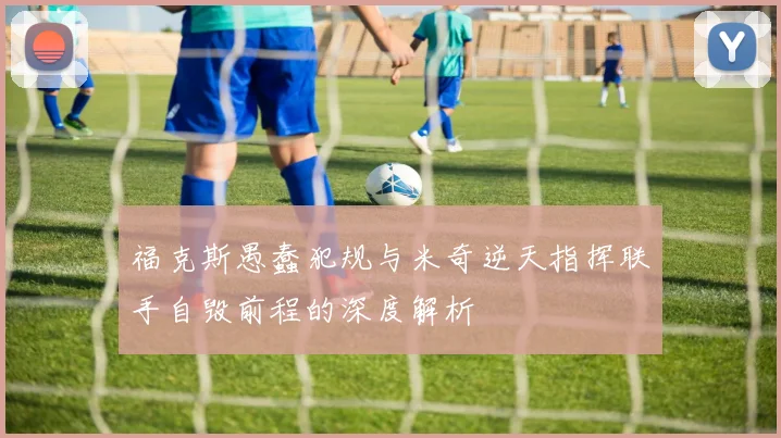 福克斯愚蠢犯规与米奇逆天指挥联手自毁前程的深度解析