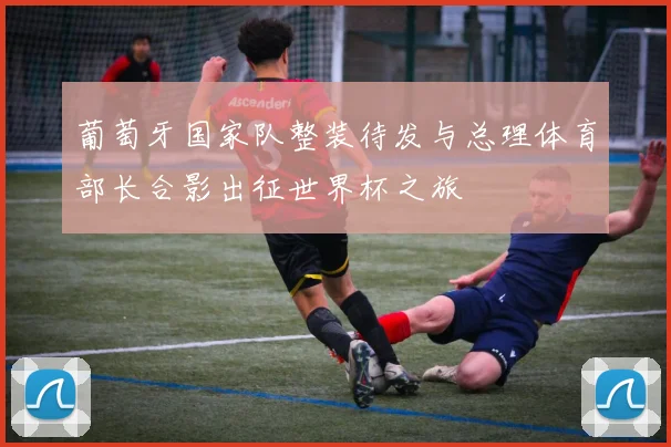 葡萄牙国家队整装待发与总理体育部长合影出征世界杯之旅