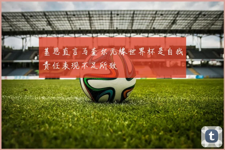 基恩直言马奎尔无缘世界杯是自我责任表现不足所致