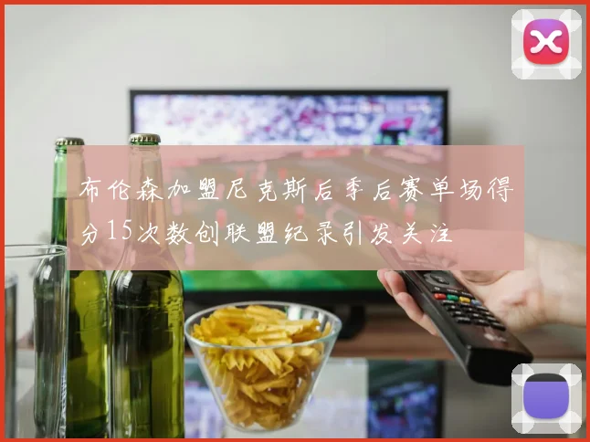 布伦森加盟尼克斯后季后赛单场得分15次数创联盟纪录引发关注