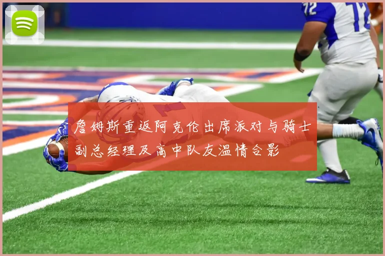 詹姆斯重返阿克伦出席派对与骑士副总经理及高中队友温情合影