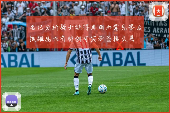 名记分析骑士欲得库明加需先签后换雄鹿也有特例可实现签换交易