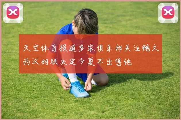 天空体育报道多家俱乐部关注鲍文西汉姆联决定今夏不出售他