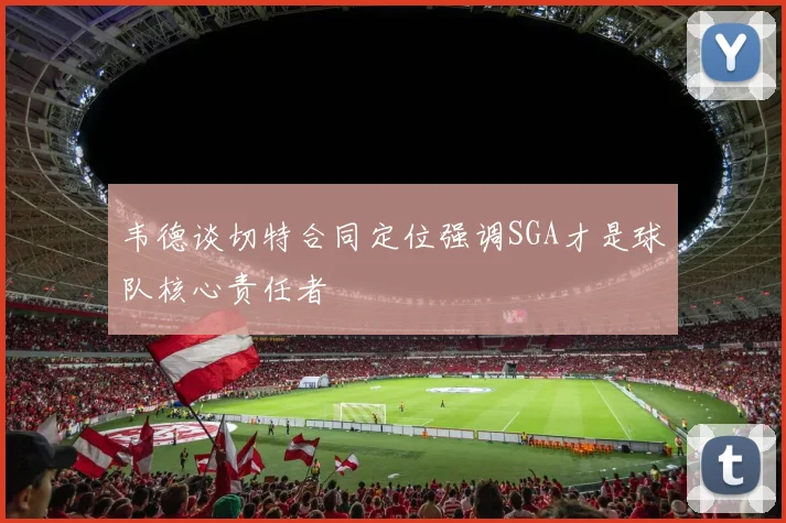 韦德谈切特合同定位强调SGA才是球队核心责任者