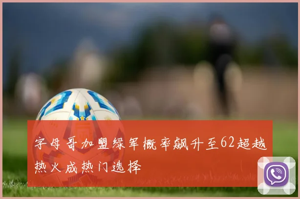 字母哥加盟绿军概率飙升至62超越热火成热门选择