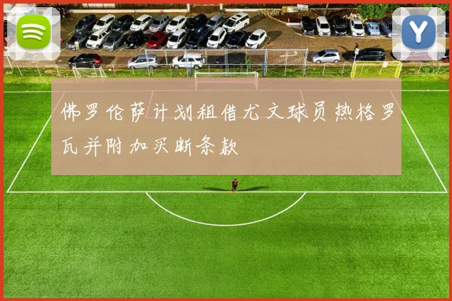 佛罗伦萨计划租借尤文球员热格罗瓦并附加买断条款