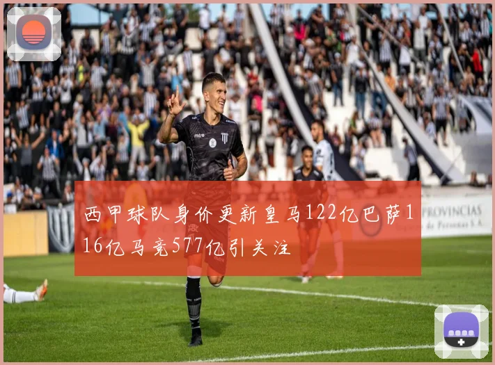 西甲球队身价更新皇马122亿巴萨116亿马竞577亿引关注