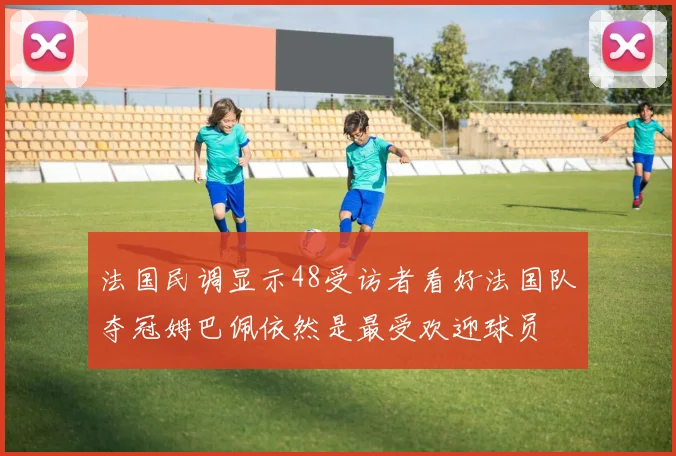 法国民调显示48受访者看好法国队夺冠姆巴佩依然是最受欢迎球员