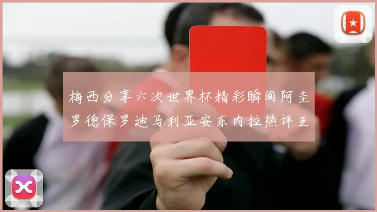 梅西分享六次世界杯精彩瞬间阿圭罗德保罗迪马利亚安东内拉热评互动