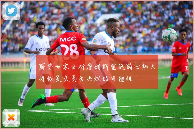 薪资专家分析詹姆斯重返骑士热火将恢复交易否决权的可能性