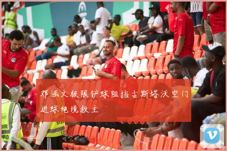 邓涵文极限铲球阻挡古斯塔沃空门进球绝境救主