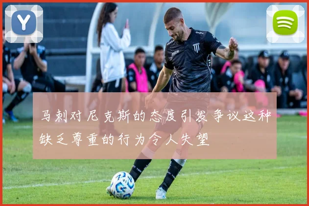 马刺对尼克斯的态度引发争议这种缺乏尊重的行为令人失望