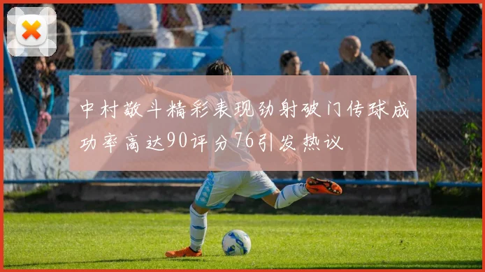 中村敬斗精彩表现劲射破门传球成功率高达90评分76引发热议