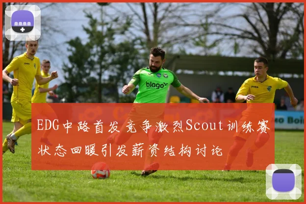 EDG中路首发竞争激烈Scout训练赛状态回暖引发薪资结构讨论